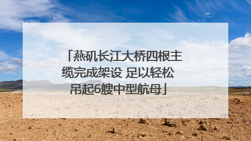 燕矶长江大桥四根主缆完成架设 足以轻松吊起6艘中型航母